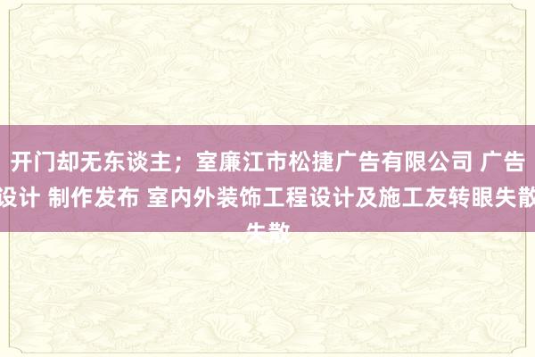 开门却无东谈主;室廉江市松捷广告有限公司 广告设计 制作发布 室内外装饰工程设计及施工友转眼失散